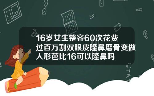 16岁女生整容60次花费过百万割双眼皮隆鼻磨骨变做人形芭比16可以隆鼻吗