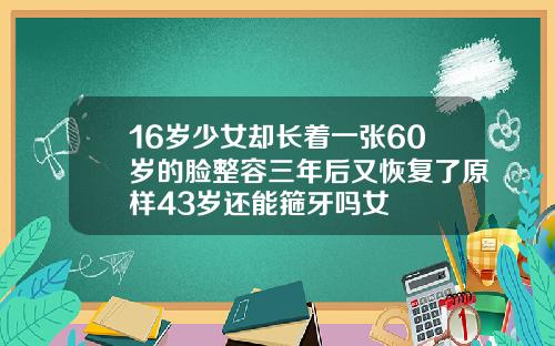 16岁少女却长着一张60岁的脸整容三年后又恢复了原样43岁还能箍牙吗女