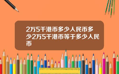 2万5千港币多少人民币多少2万5千港币等于多少人民币