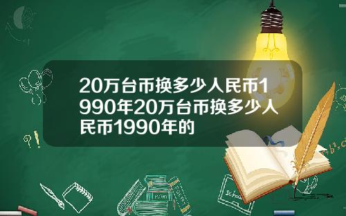 20万台币换多少人民币1990年20万台币换多少人民币1990年的