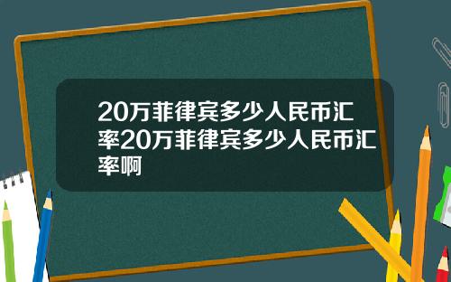 20万菲律宾多少人民币汇率20万菲律宾多少人民币汇率啊