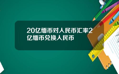 20亿缅币对人民币汇率2亿缅币兑换人民币
