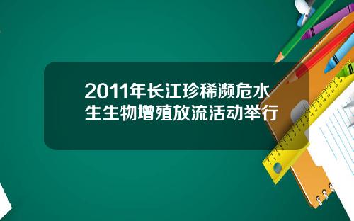 2011年长江珍稀濒危水生生物增殖放流活动举行