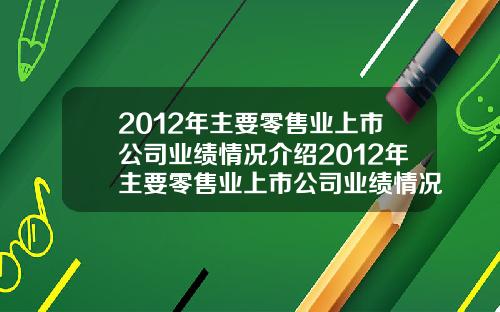 2012年主要零售业上市公司业绩情况介绍2012年主要零售业上市公司业绩情况介绍如下
