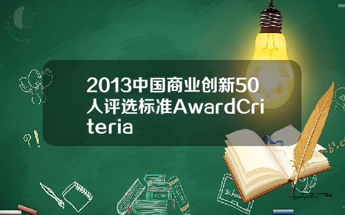 2013中国商业创新50人评选标准AwardCriteria