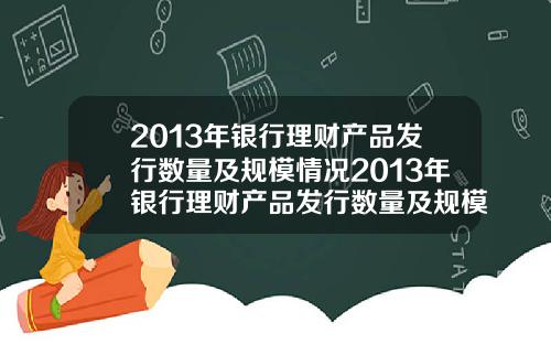 2013年银行理财产品发行数量及规模情况2013年银行理财产品发行数量及规模情况表