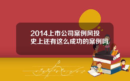 2014上市公司案例风投史上还有这么成功的案例吗