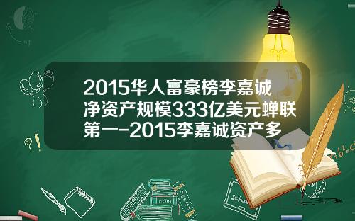 2015华人富豪榜李嘉诚净资产规模333亿美元蝉联第一-2015李嘉诚资产多少亿
