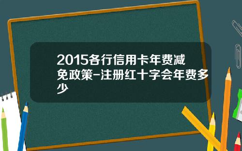 2015各行信用卡年费减免政策-注册红十字会年费多少