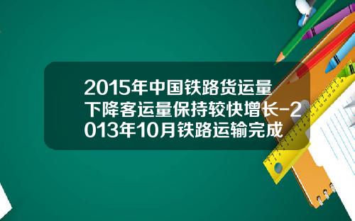 2015年中国铁路货运量下降客运量保持较快增长-2013年10月铁路运输完成货运量是多少