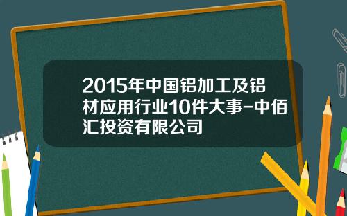 2015年中国铝加工及铝材应用行业10件大事-中佰汇投资有限公司