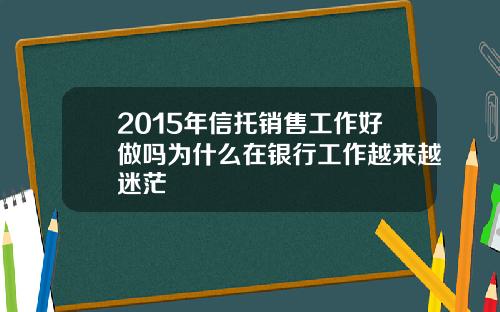 2015年信托销售工作好做吗为什么在银行工作越来越迷茫