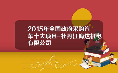 2015年全国政府采购汽车十大项目-牡丹江海达机电有限公司