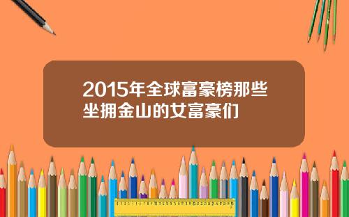 2015年全球富豪榜那些坐拥金山的女富豪们