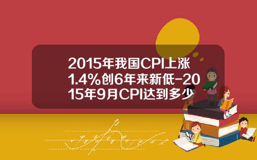 2015年我国CPI上涨1.4%创6年来新低-2015年9月CPI达到多少