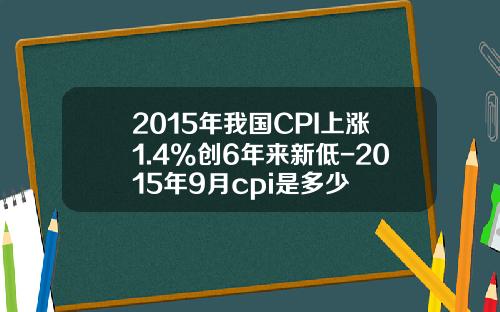 2015年我国CPI上涨1.4%创6年来新低-2015年9月cpi是多少