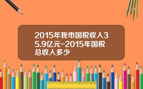 2015年我市国税收入35.9亿元-2015年国税总收入多少