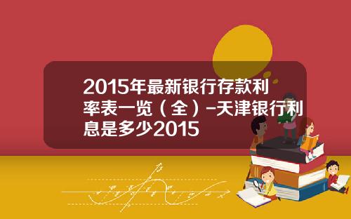 2015年最新银行存款利率表一览（全）-天津银行利息是多少2015