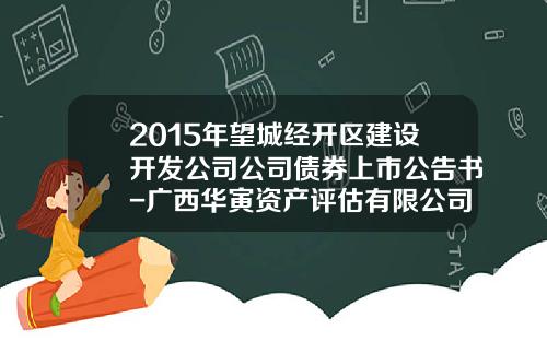 2015年望城经开区建设开发公司公司债券上市公告书-广西华寅资产评估有限公司