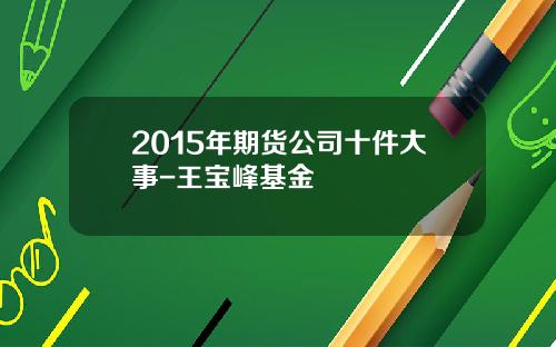 2015年期货公司十件大事-王宝峰基金