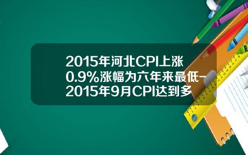 2015年河北CPI上涨0.9%涨幅为六年来最低-2015年9月CPI达到多少