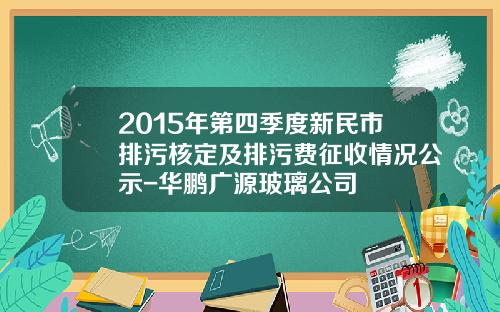 2015年第四季度新民市排污核定及排污费征收情况公示-华鹏广源玻璃公司