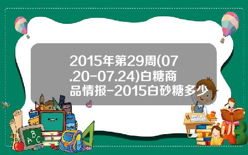 2015年第29周(07.20-07.24)白糖商品情报-2015白砂糖多少钱一吨