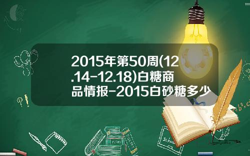 2015年第50周(12.14-12.18)白糖商品情报-2015白砂糖多少钱一吨