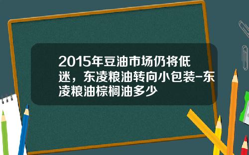 2015年豆油市场仍将低迷，东凌粮油转向小包装-东凌粮油棕榈油多少