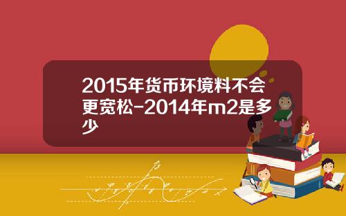 2015年货币环境料不会更宽松-2014年m2是多少