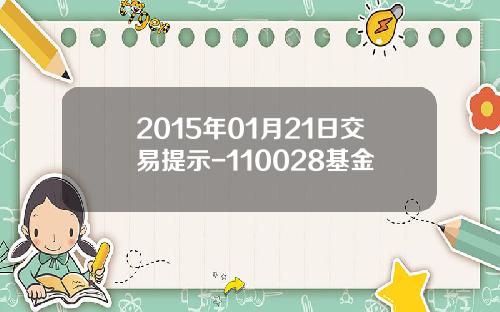 2015年01月21日交易提示-110028基金