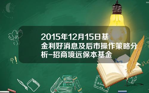 2015年12月15日基金利好消息及后市操作策略分析-招商境远保本基金