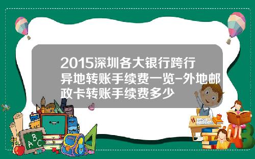 2015深圳各大银行跨行异地转账手续费一览-外地邮政卡转账手续费多少