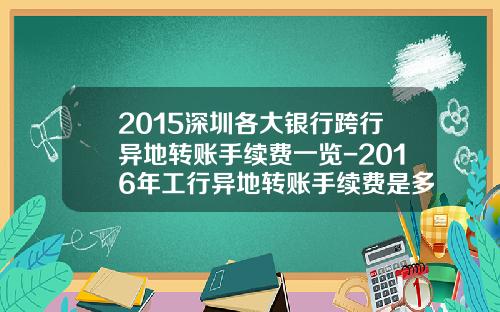 2015深圳各大银行跨行异地转账手续费一览-2016年工行异地转账手续费是多少