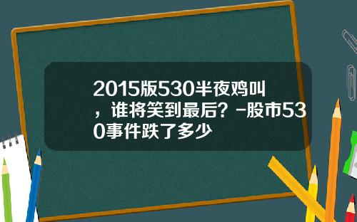 2015版530半夜鸡叫，谁将笑到最后？-股市530事件跌了多少