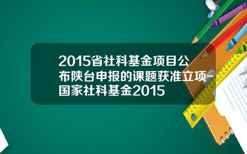 2015省社科基金项目公布陕台申报的课题获准立项-国家社科基金2015