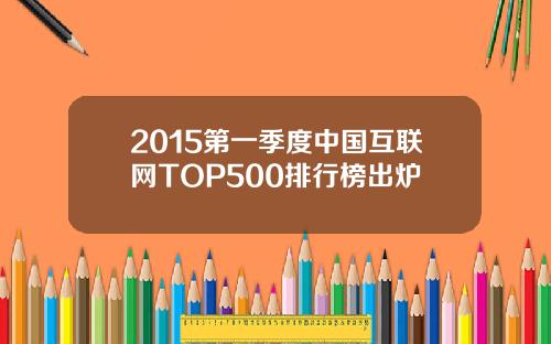 2015第一季度中国互联网TOP500排行榜出炉
