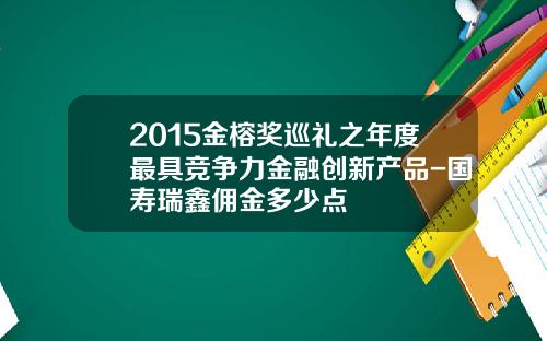 2015金榕奖巡礼之年度最具竞争力金融创新产品-国寿瑞鑫佣金多少点