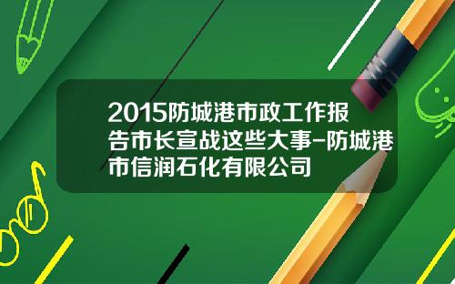 2015防城港市政工作报告市长宣战这些大事-防城港市信润石化有限公司