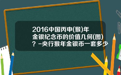 2016中国丙申(猴)年金银纪念币的价值几何(图)？-央行猴年金银币一套多少钱