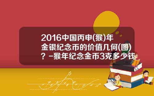 2016中国丙申(猴)年金银纪念币的价值几何(图)？-猴年纪念金币3克多少钱