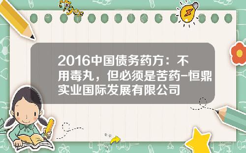 2016中国债务药方：不用毒丸，但必须是苦药-恒鼎实业国际发展有限公司