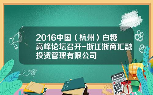 2016中国（杭州）白糖高峰论坛召开-浙江浙商汇融投资管理有限公司