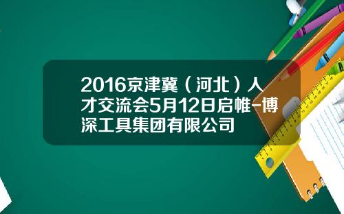 2016京津冀（河北）人才交流会5月12日启帷-博深工具集团有限公司