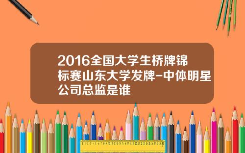 2016全国大学生桥牌锦标赛山东大学发牌-中体明星公司总监是谁