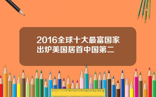 2016全球十大最富国家出炉美国居首中国第二