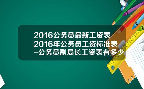 2016公务员最新工资表2016年公务员工资标准表-公务员副局长工资表有多少