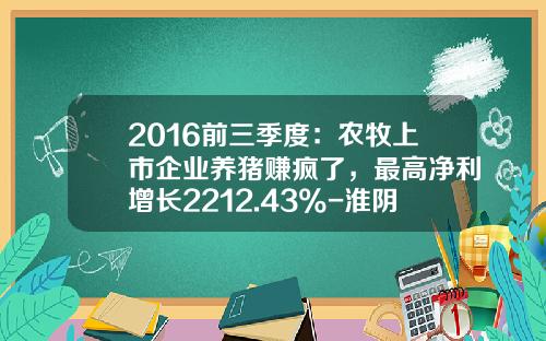 2016前三季度：农牧上市企业养猪赚疯了，最高净利增长2212.43%-淮阴大北农饲料有限公司