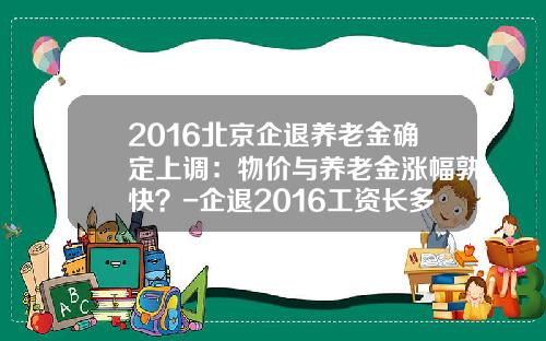 2016北京企退养老金确定上调：物价与养老金涨幅孰快？-企退2016工资长多少钱