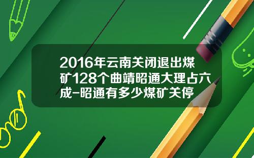 2016年云南关闭退出煤矿128个曲靖昭通大理占六成-昭通有多少煤矿关停